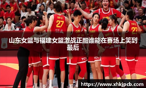 山东女篮与福建女篮激战正酣谁能在赛场上笑到最后