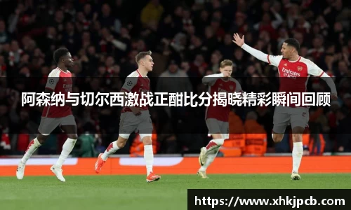 阿森纳与切尔西激战正酣比分揭晓精彩瞬间回顾